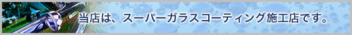 当店は、スーパーガラスコーティング施工店です。